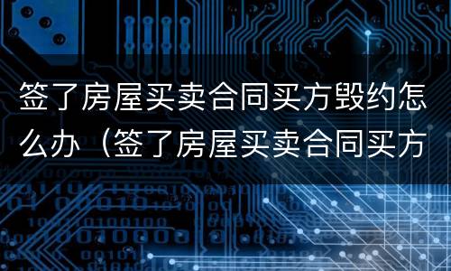 签了房屋买卖合同买方毁约怎么办（签了房屋买卖合同买方毁约怎么办呢）