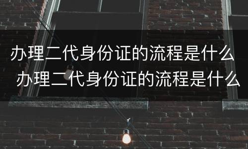 办理二代身份证的流程是什么 办理二代身份证的流程是什么样的