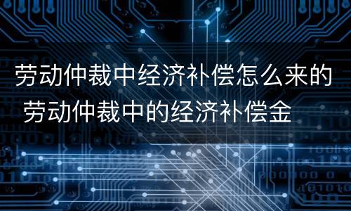 劳动仲裁中经济补偿怎么来的 劳动仲裁中的经济补偿金