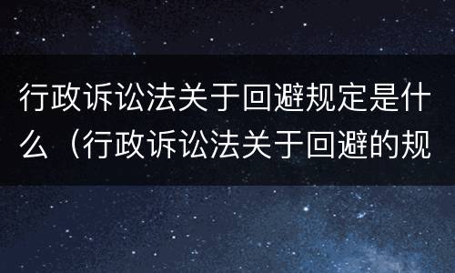 行政诉讼法关于回避规定是什么（行政诉讼法关于回避的规定）