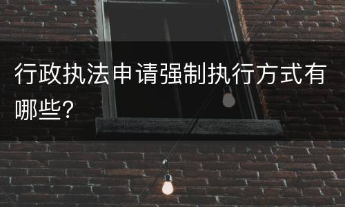 行政执法申请强制执行方式有哪些？