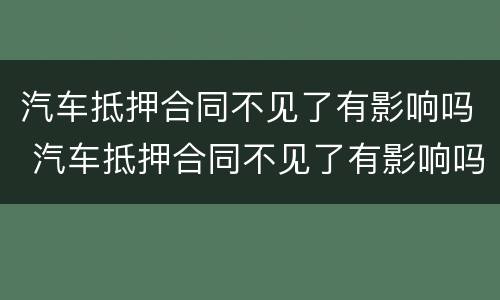 汽车抵押合同不见了有影响吗 汽车抵押合同不见了有影响吗怎么办 汽车抵押合同不见了有影响吗 汽车抵押合同不见了有影响吗怎么办