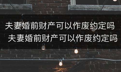 夫妻婚前财产可以作废约定吗 夫妻婚前财产可以作废约定吗法律