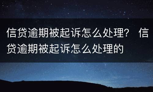 信贷逾期被起诉怎么处理？ 信贷逾期被起诉怎么处理的