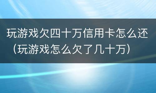 玩游戏欠四十万信用卡怎么还（玩游戏怎么欠了几十万）