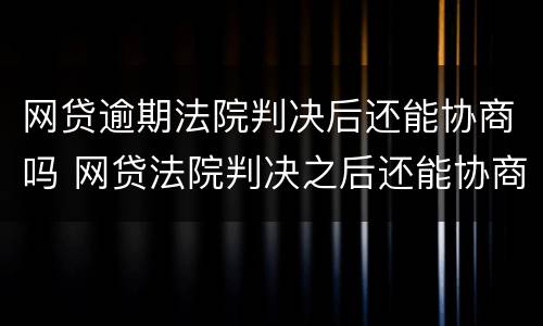 网贷逾期法院判决后还能协商吗 网贷法院判决之后还能协商吗?