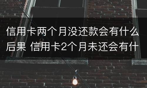 信用卡两个月没还款会有什么后果 信用卡2个月未还会有什么后果