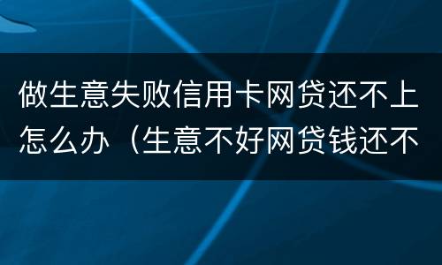 做生意失败信用卡网贷还不上怎么办（生意不好网贷钱还不上怎么办）