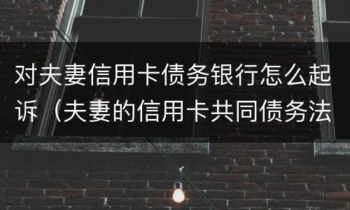 对夫妻信用卡债务银行怎么起诉（夫妻的信用卡共同债务法院怎么判决）