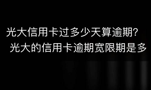 光大信用卡过多少天算逾期？ 光大的信用卡逾期宽限期是多长时间上征信