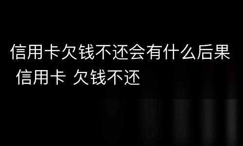 信用卡欠钱不还会有什么后果 信用卡 欠钱不还