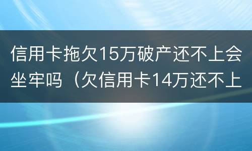 信用卡拖欠15万破产还不上会坐牢吗（欠信用卡14万还不上会坐牢么）