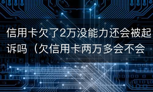 信用卡欠了2万没能力还会被起诉吗（欠信用卡两万多会不会起诉我）