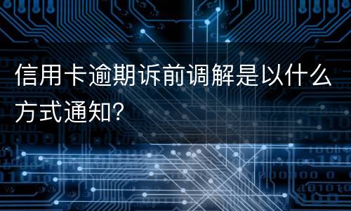 信用卡逾期诉前调解是以什么方式通知？