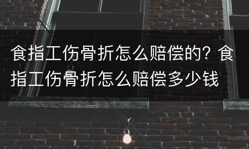 食指工伤骨折怎么赔偿的? 食指工伤骨折怎么赔偿多少钱