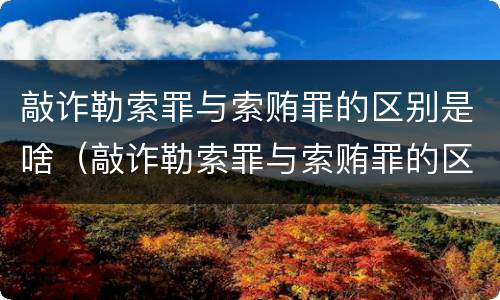 敲诈勒索罪与索贿罪的区别是啥（敲诈勒索罪与索贿罪的区别是啥意思）