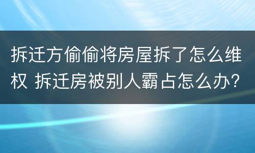 拆迁方偷偷将房屋拆了怎么维权 拆迁房被别人霸占怎么办?