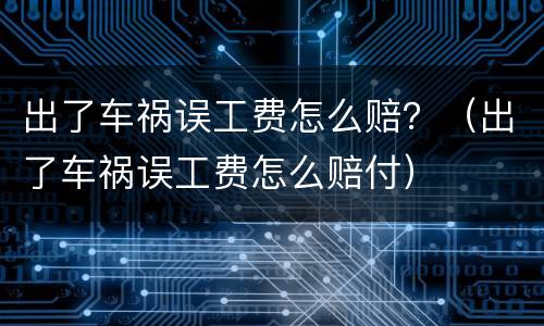 出了车祸误工费怎么赔？（出了车祸误工费怎么赔付）