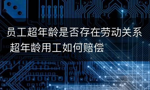 员工超年龄是否存在劳动关系 超年龄用工如何赔偿