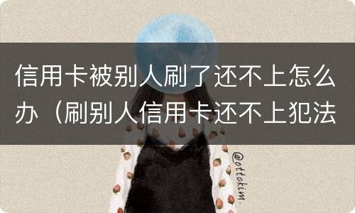 信用卡被别人刷了还不上怎么办（刷别人信用卡还不上犯法吗）