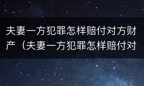 夫妻一方犯罪怎样赔付对方财产（夫妻一方犯罪怎样赔付对方财产呢）
