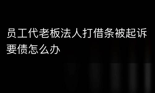 员工代老板法人打借条被起诉要债怎么办