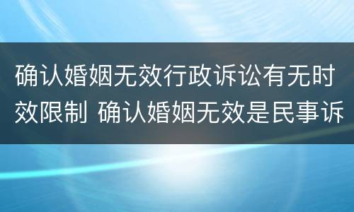 确认婚姻无效行政诉讼有无时效限制 确认婚姻无效是民事诉讼还是行政诉讼