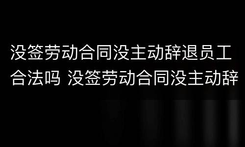没签劳动合同没主动辞退员工合法吗 没签劳动合同没主动辞退员工合法吗怎么赔偿