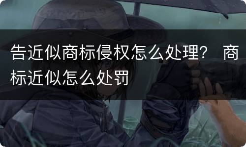 告近似商标侵权怎么处理？ 商标近似怎么处罚