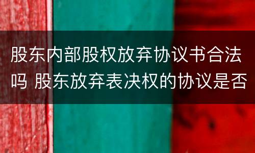 股东内部股权放弃协议书合法吗 股东放弃表决权的协议是否有效
