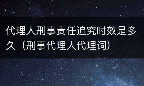 代理人刑事责任追究时效是多久（刑事代理人代理词）