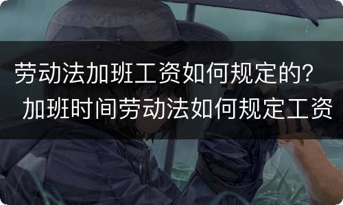 劳动法加班工资如何规定的？ 加班时间劳动法如何规定工资