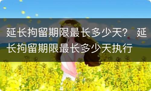 延长拘留期限最长多少天？ 延长拘留期限最长多少天执行