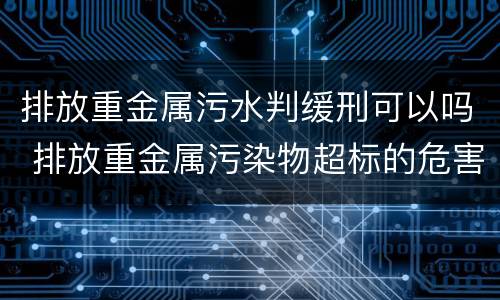排放重金属污水判缓刑可以吗 排放重金属污染物超标的危害