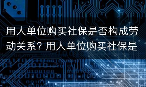 用人单位购买社保是否构成劳动关系? 用人单位购买社保是否构成劳动关系