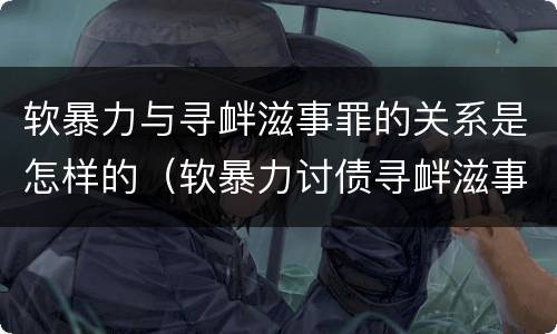 软暴力与寻衅滋事罪的关系是怎样的（软暴力讨债寻衅滋事罪的认定）