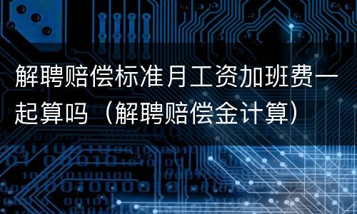 解聘赔偿标准月工资加班费一起算吗(解聘赔偿金计算) 解聘赔偿标准月工资加班费一起算吗(解聘赔偿金计算)