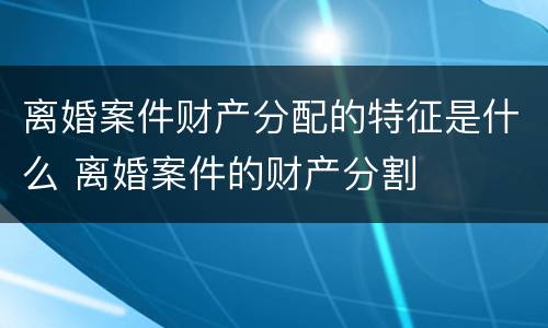 离婚案件财产分配的特征是什么 离婚案件的财产分割