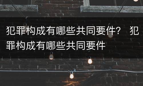 犯罪构成有哪些共同要件？ 犯罪构成有哪些共同要件