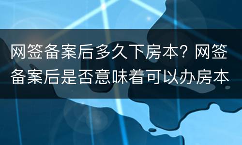 网签备案后多久下房本? 网签备案后是否意味着可以办房本了