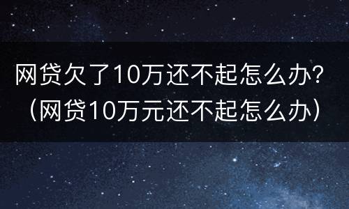 网贷欠了10万还不起怎么办？（网贷10万元还不起怎么办）