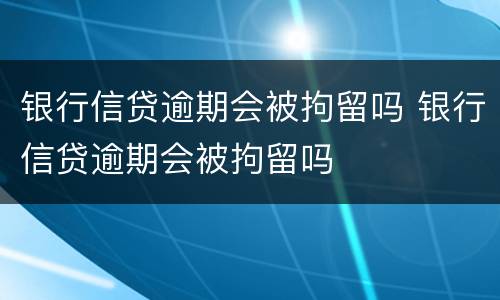 银行信贷逾期会被拘留吗 银行信贷逾期会被拘留吗
