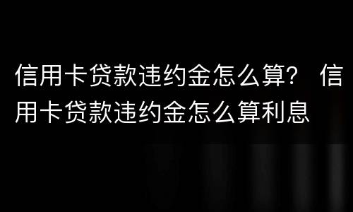信用卡贷款违约金怎么算？ 信用卡贷款违约金怎么算利息