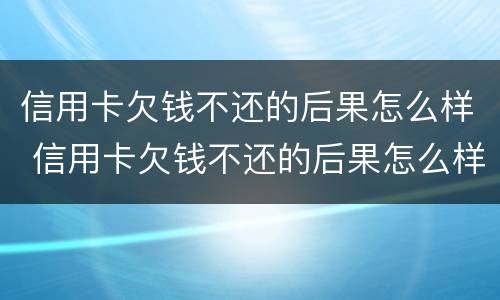 信用卡欠钱不还的后果怎么样 信用卡欠钱不还的后果怎么样了