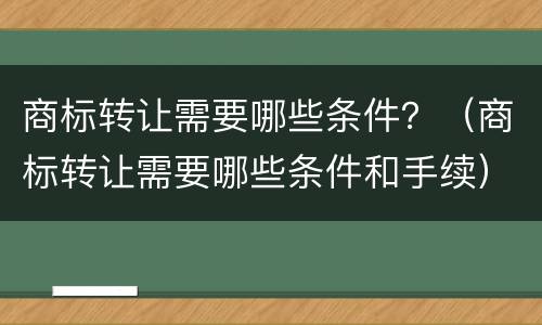 商标转让需要哪些条件？（商标转让需要哪些条件和手续）