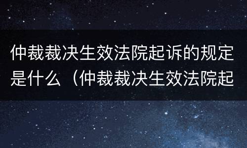 仲裁裁决生效法院起诉的规定是什么（仲裁裁决生效法院起诉的规定是什么）