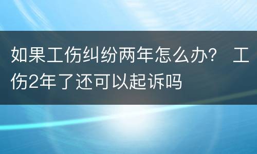 如果工伤纠纷两年怎么办？ 工伤2年了还可以起诉吗