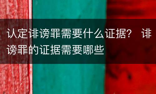 认定诽谤罪需要什么证据？ 诽谤罪的证据需要哪些