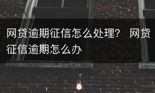 网贷逾期征信怎么处理？ 网贷征信逾期怎么办