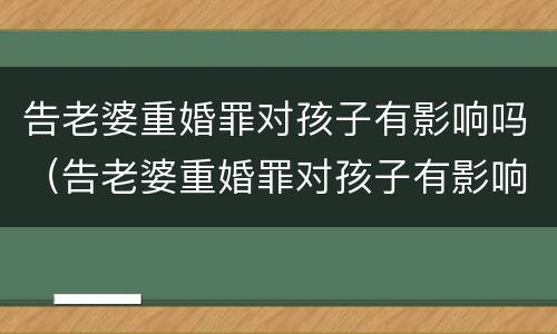 告老婆重婚罪对孩子有影响吗（告老婆重婚罪对孩子有影响吗视频）